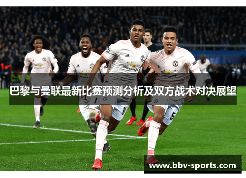 巴黎与曼联最新比赛预测分析及双方战术对决展望